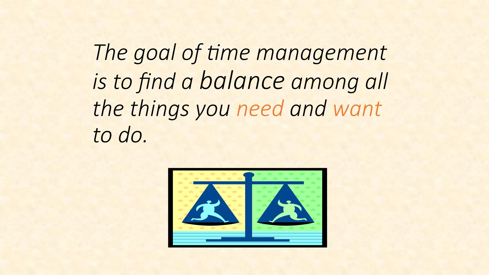 The goal of time management
is to find a balance among all
the things you need and want
to do.
 