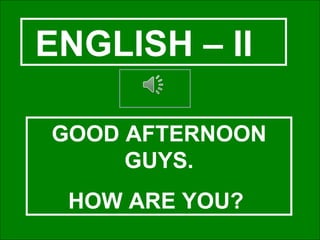 ENGLISH – II  GOOD AFTERNOON GUYS. HOW ARE YOU?  