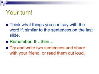 Your turn!
 Think what things you can say with the
  word if, similar to the sentences on the last
  slide.
 Remember: If…then…
 Try and write two sentences and share
  with your friend, or read them out loud.
 