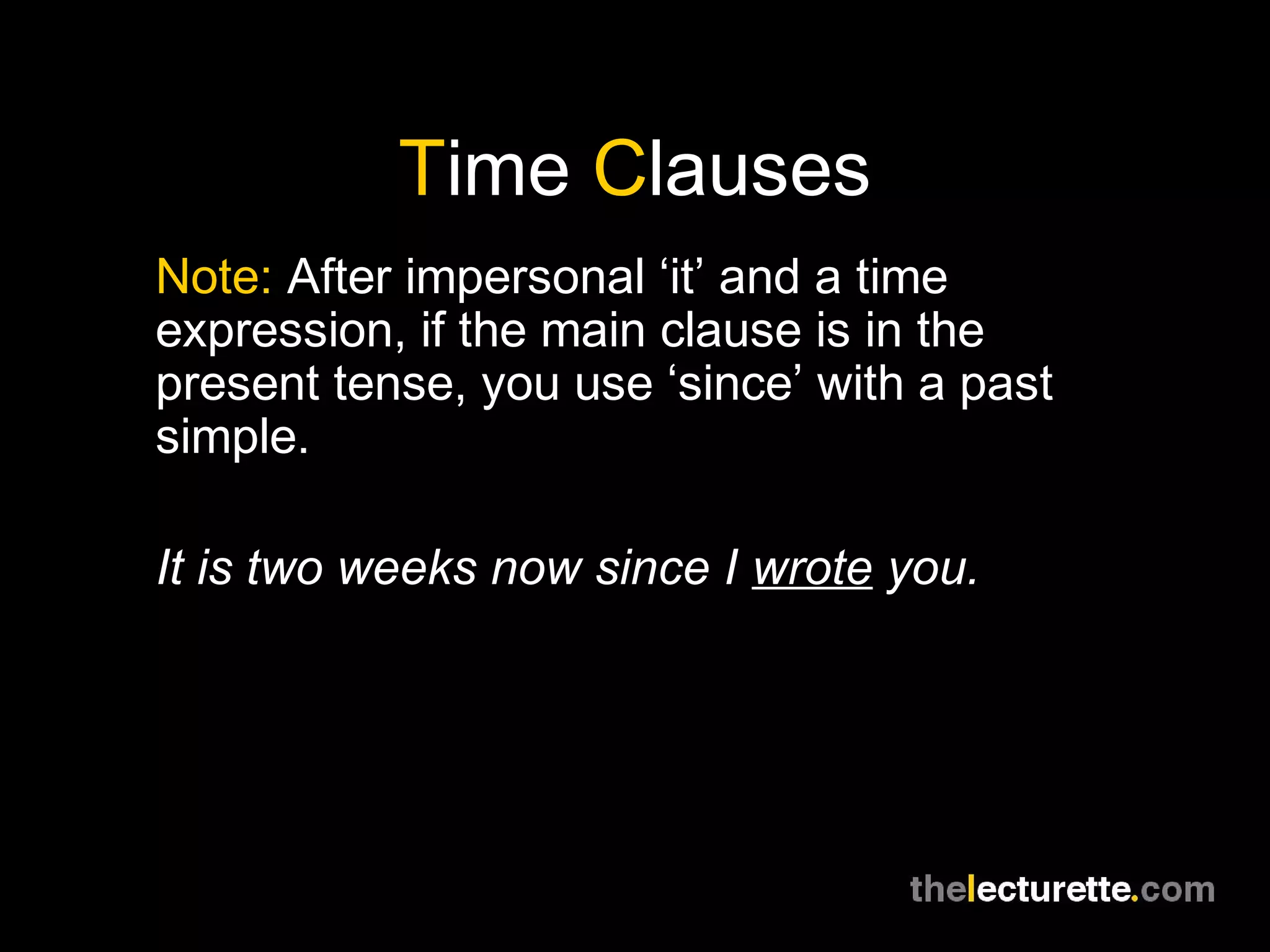 Time Clauses
Note: After impersonal ‘it’ and a time
expression, if the main clause is in the
present tense, you use ‘since’ with a past
simple.
It is two weeks now since I wrote you.
 