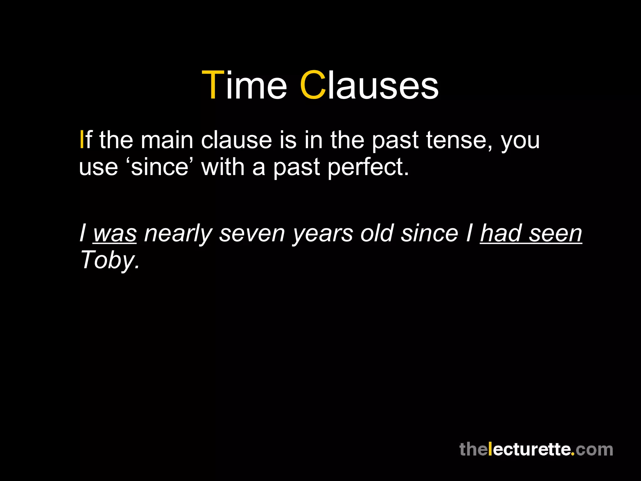 Time Clauses
If the main clause is in the past tense, you
use ‘since’ with a past perfect.
I was nearly seven years old since I had seen
Toby.
 