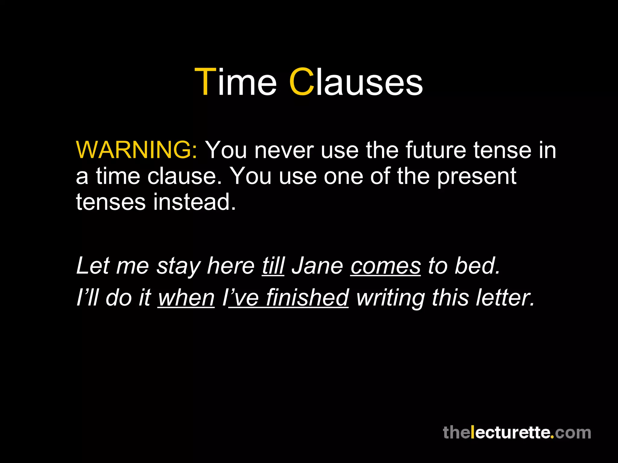 Time Clauses
WARNING: You never use the future tense in
a time clause. You use one of the present
tenses instead.
Let me stay here till Jane comes to bed.
I’ll do it when I’ve finished writing this letter.
 