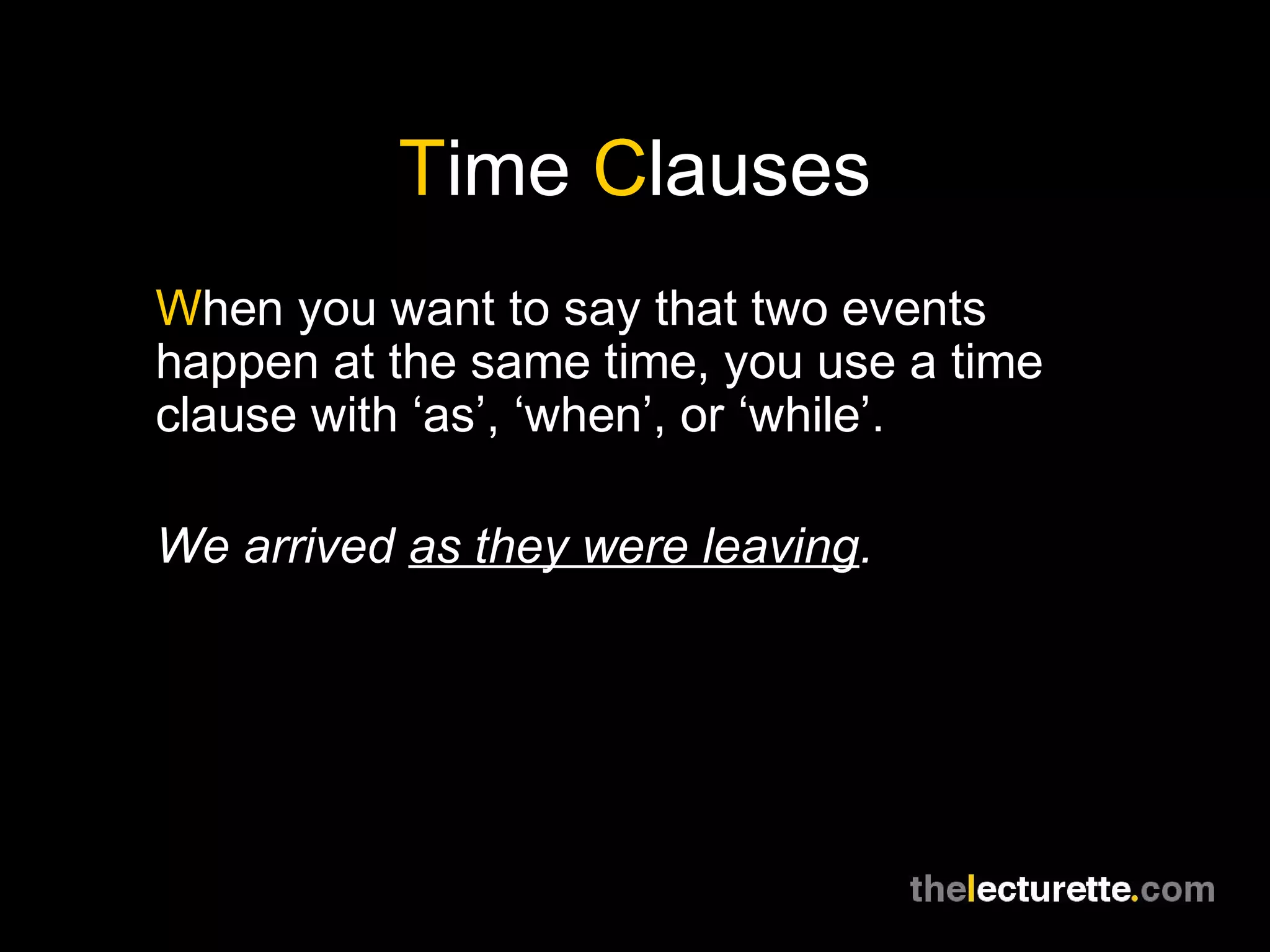 Time Clauses
When you want to say that two events
happen at the same time, you use a time
clause with ‘as’, ‘when’, or ‘while’.
We arrived as they were leaving.
 