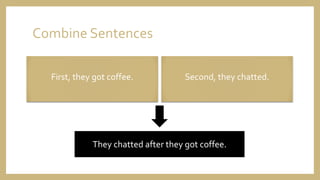 Combine Sentences
First, they got coffee. Second, they chatted.
They chatted after they got coffee.
 