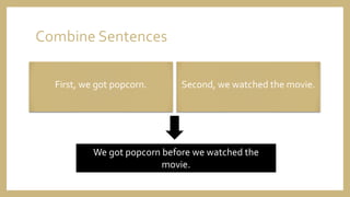 Combine Sentences
First, we got popcorn. Second, we watched the movie.
We got popcorn before we watched the
movie.
 