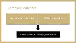 Combine Sentences
First, we went to the store. Second, we saw Paul.
When we went to the store, we saw Paul.
 