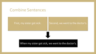 Combine Sentences
First, my sister got sick. Second, we went to the doctor’s.
When my sister got sick, we went to the doctor’s.
 