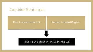 Combine Sentences
First, I moved to the U.S. Second, I studied English.
I studied English when I moved to the U.S.
 