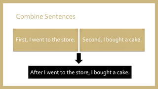 Combine Sentences
First, I went to the store. Second, I bought a cake.
After I went to the store, I bought a cake.
 