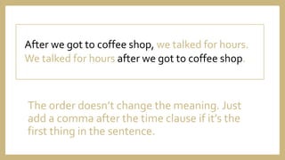 The order doesn’t change the meaning. Just
add a comma after the time clause if it’s the
first thing in the sentence.
After we got to coffee shop, we talked for hours.
We talked for hours after we got to coffee shop.
 