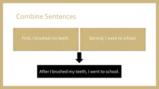 Combine Sentences
First, I brushed my teeth. Second, I went to school.
After I brushed my teeth, I went to school.
 