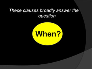 These clauses broadly answer the
             question



            When?
 