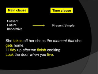 Main clause              Time clause


Present
Future                    Present Simple
Imperative


She takes off her shoes the moment that she
gets home.
I’ll tidy up after we finish cooking.
Lock the door when you live.
 