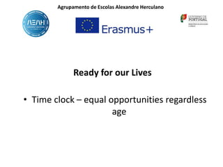 • Time clock – equal opportunities regardless
age
Ready for our Lives
Agrupamento de Escolas Alexandre Herculano
 