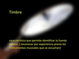 Timbre




característica que permite identificar la fuente
sonora ( reconocer por experiencia previa los
Instrumentos musicales que se escuchan)
 