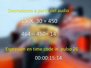 Sincronismo a partir del audio

       15 X 30 = 450

       464 – 450= 14

Expresión en time code in pulso 26
              00:00:15:14
 