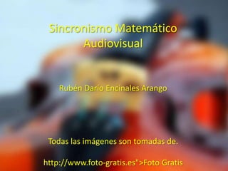 Sincronismo Matemático
       Audiovisual


    Rubén Darío Encinales Arango




 Todas las imágenes son tomadas de.

http://www.foto-gratis.es">Foto Gratis
 