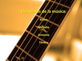 Elementos de la música:
         Ritmo

        Melodía

        Armonía

         Timbre
 
