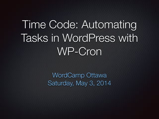 Time Code: Automating
Tasks in WordPress with
WP-Cron
WordCamp Ottawa
Saturday, May 3, 2014
 