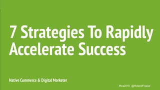 #tca2016 @RolandFrasier
Native Commerce & Digital Marketer
7 Strategies To Rapidly
Accelerate Success
 