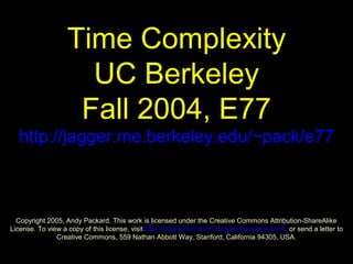 Time Complexity
UC Berkeley
Fall 2004, E77
http://jagger.me.berkeley.edu/~pack/e77

Copyright 2005, Andy Packard. This work is licensed under the Creative Commons Attribution-ShareAlike
License. To view a copy of this license, visit http://creativecommons.org/licenses/by-sa/2.0/ or send a letter to
Creative Commons, 559 Nathan Abbott Way, Stanford, California 94305, USA.

 