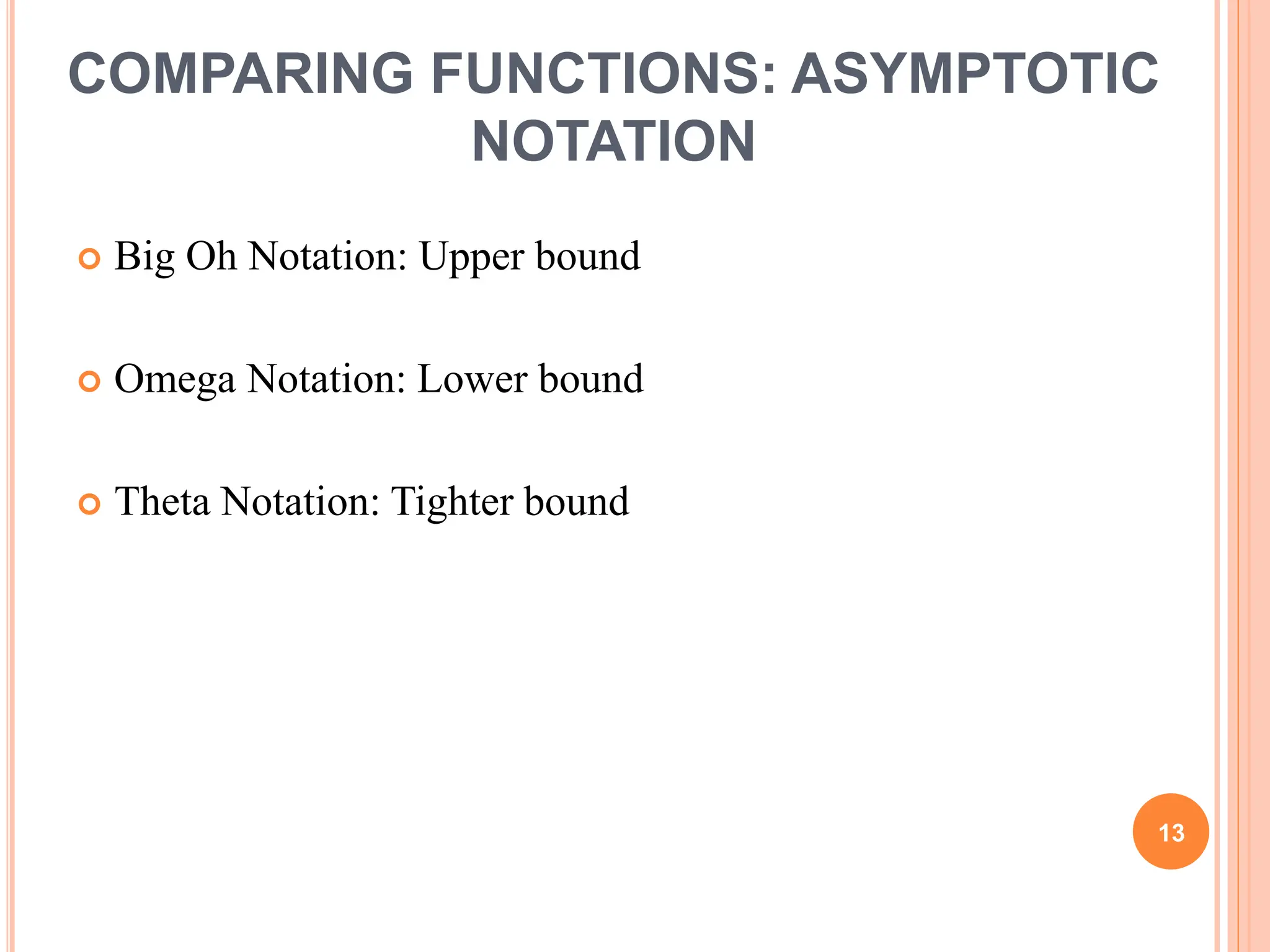 COMPARING FUNCTIONS: ASYMPTOTIC
NOTATION
 Big Oh Notation: Upper bound
 Omega Notation: Lower bound
 Theta Notation: Tighter bound
13
 