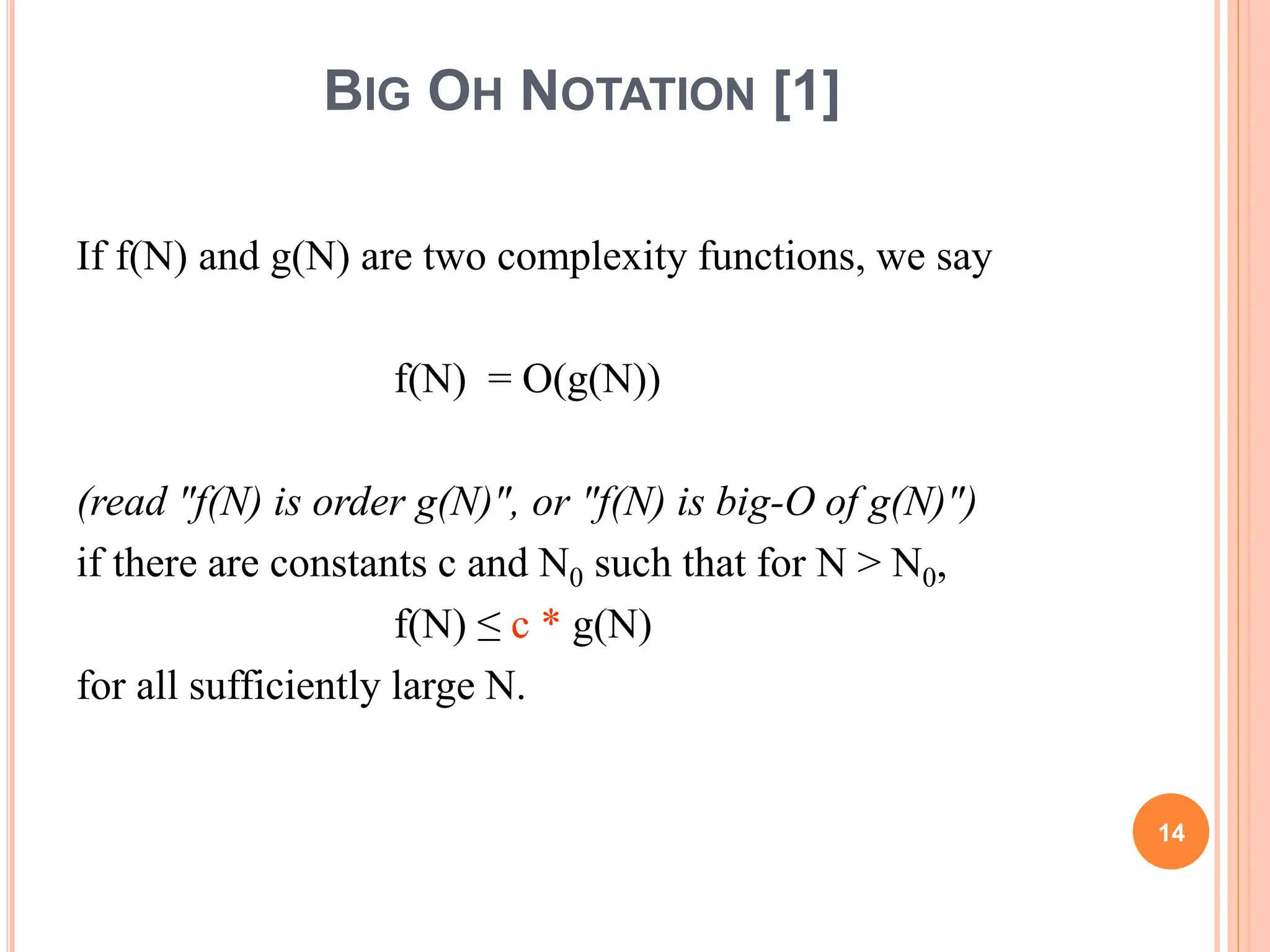 BIG OH NOTATION [1]
If f(N) and g(N) are two complexity functions, we say
f(N) = O(g(N))
(read "f(N) is order g(N)", or "f(N) is big-O of g(N)")
if there are constants c and N0 such that for N > N0,
f(N) ≤ c * g(N)
for all sufficiently large N.
14
 