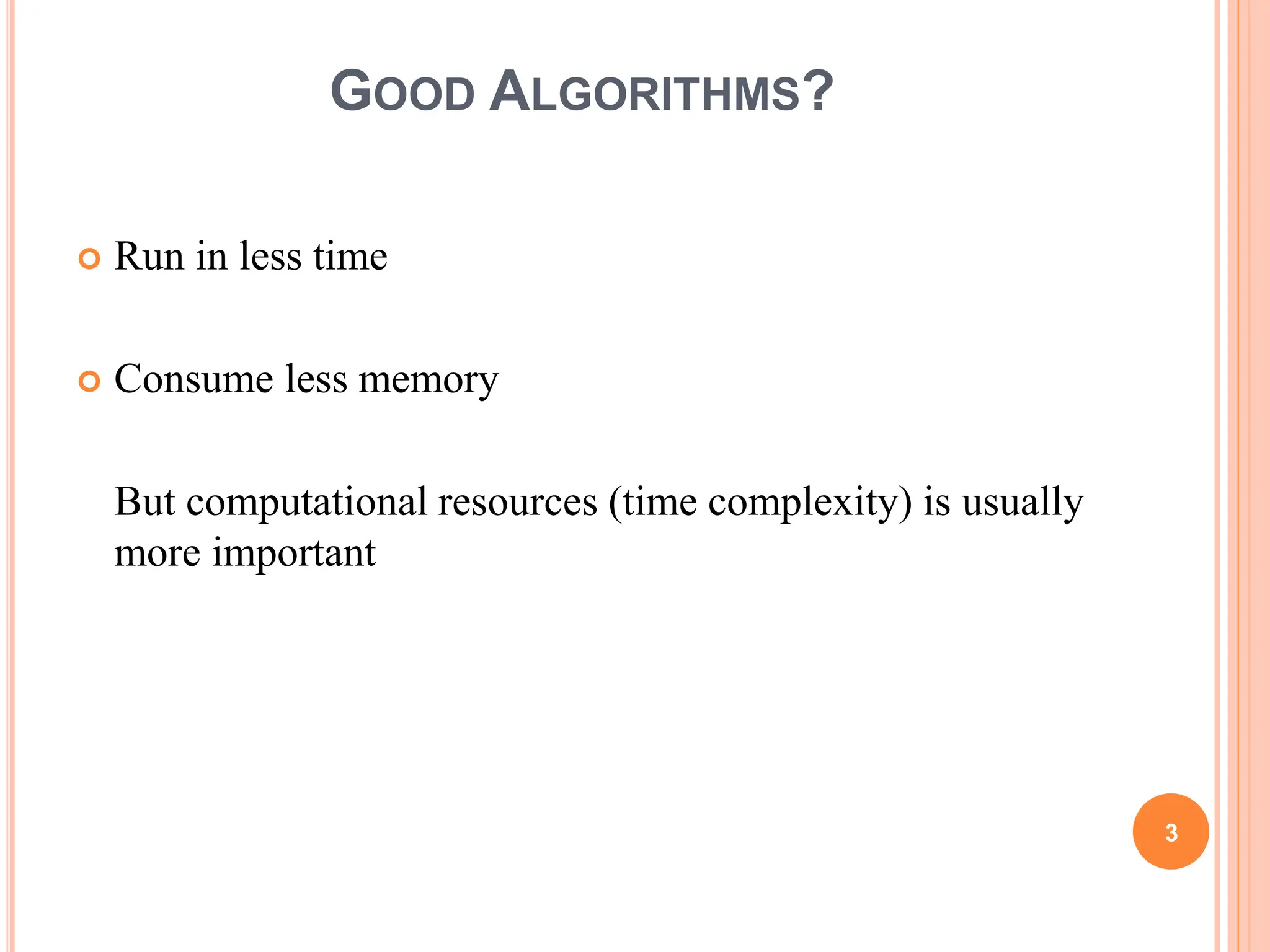 GOOD ALGORITHMS?
 Run in less time
 Consume less memory
But computational resources (time complexity) is usually
more important
3
 