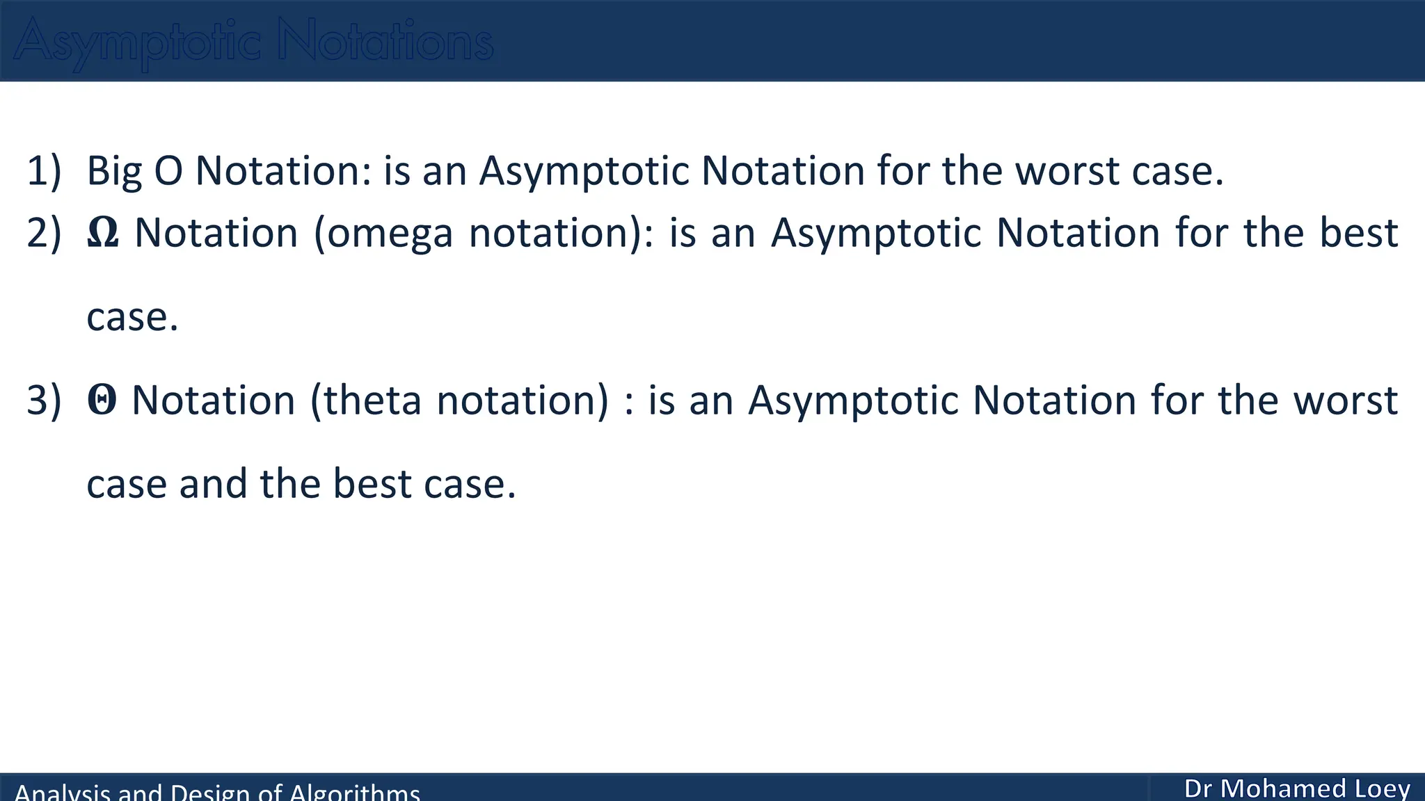1) Big O Notation: is an Asymptotic Notation for the worst case. 2) Ω Notation (omega notation): is an Asymptotic Notation for the best case. 3) Θ Notation (theta notation) : is an Asymptotic Notation for the worst case and the best case. 