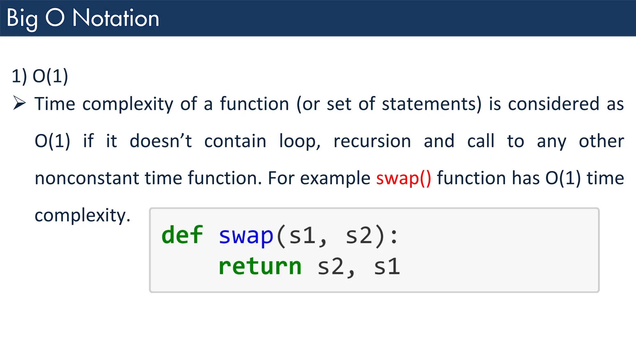 1) O(1) ➢ Time complexity of a function (or set of statements) is considered as O(1) if it doesn’t contain loop, recursion and call to any other nonconstant time function. For example swap() function has O(1) time complexity. 