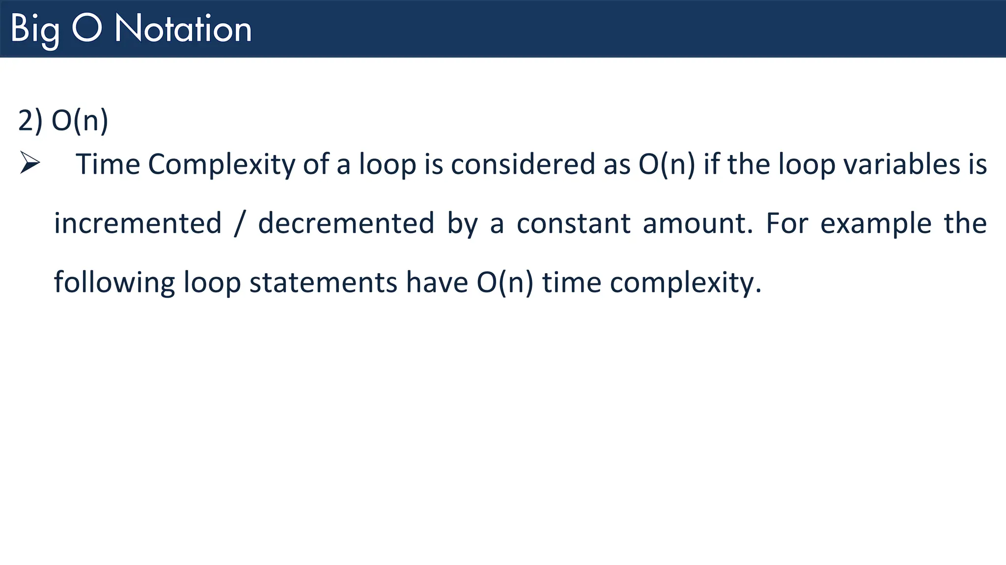 2) O(n) ➢ Time Complexity of a loop is considered as O(n) if the loop variables is incremented / decremented by a constant amount. For example the following loop statements have O(n) time complexity. 