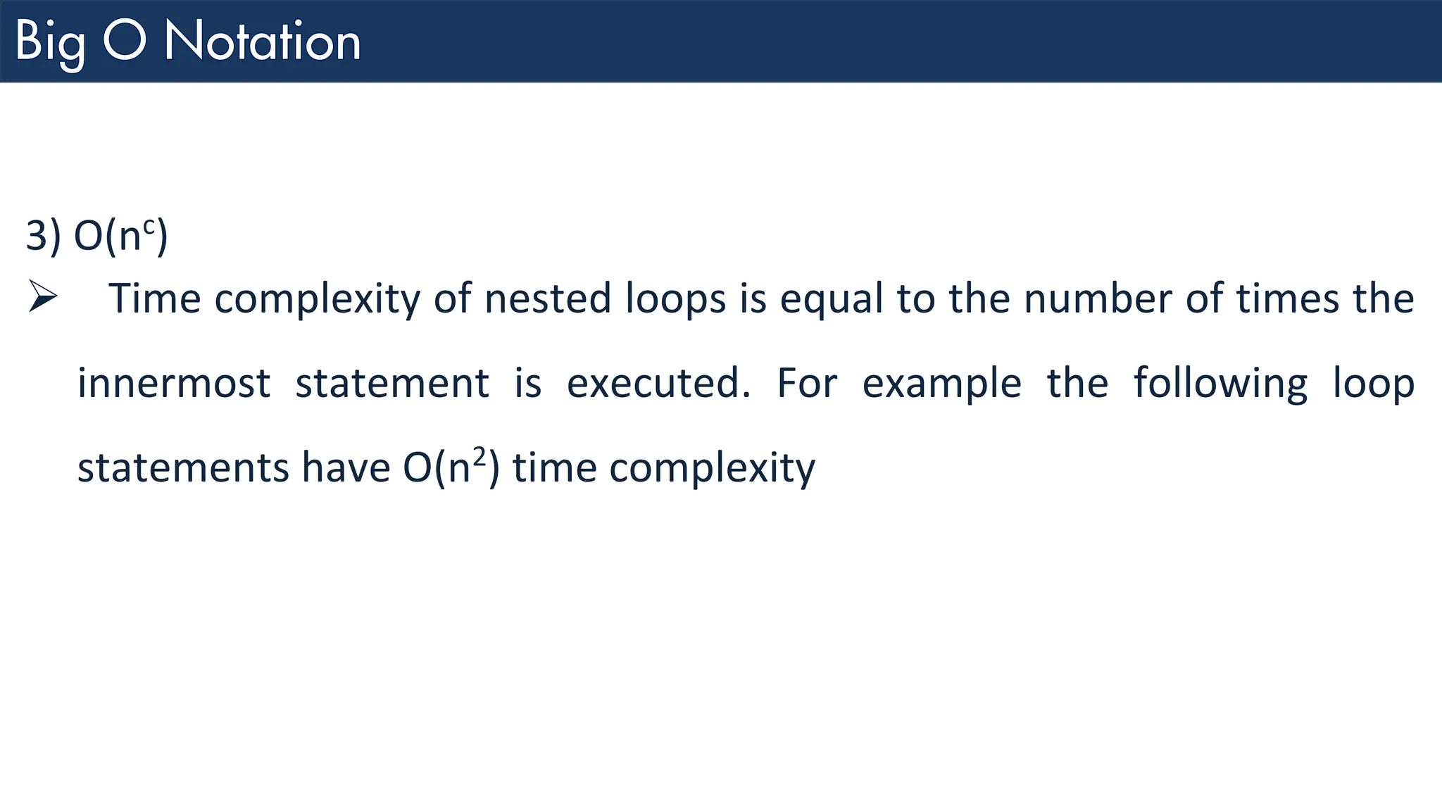 3) O(nc ) ➢ Time complexity of nested loops is equal to the number of times the innermost statement is executed. For example the following loop statements have O(n2 ) time complexity 