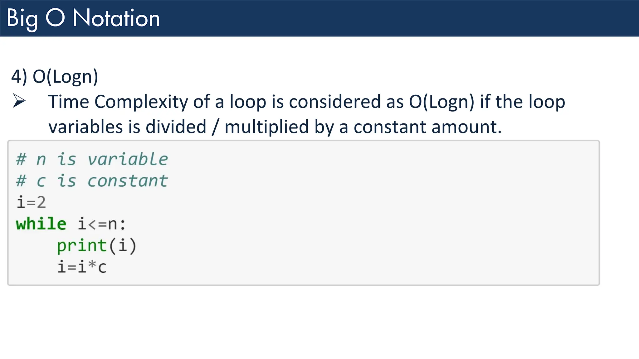 4) O(Logn) ➢ Time Complexity of a loop is considered as O(Logn) if the loop variables is divided / multiplied by a constant amount. 