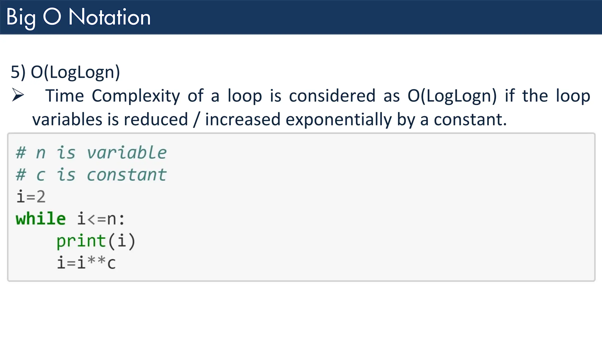5) O(LogLogn) ➢ Time Complexity of a loop is considered as O(LogLogn) if the loop variables is reduced / increased exponentially by a constant. 