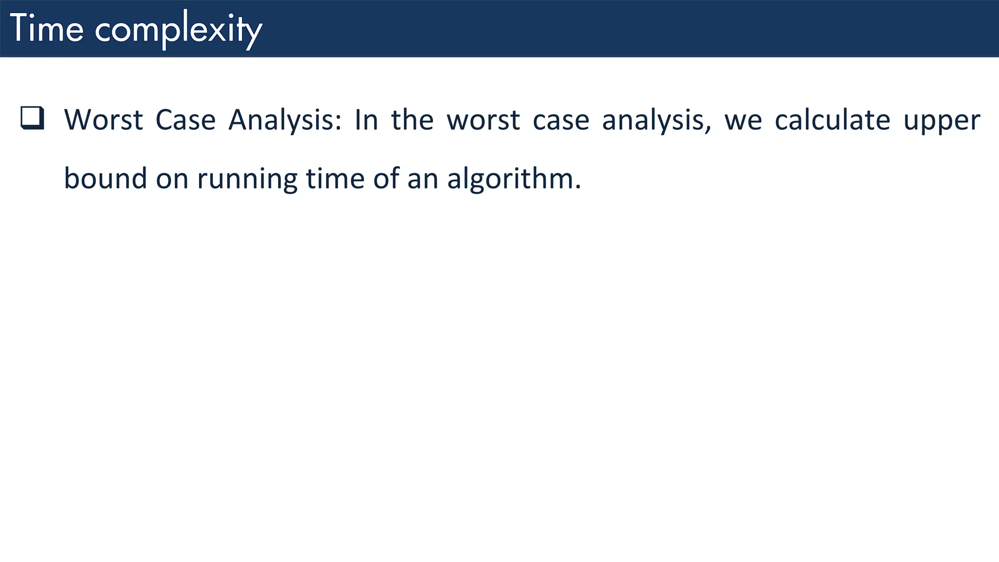 ❑ Worst Case Analysis: In the worst case analysis, we calculate upper bound on running time of an algorithm. 