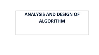 ANALYSIS AND DESIGN OF
ALGORITHM
 