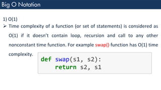 1) O(1)
➢ Time complexity of a function (or set of statements) is considered as
O(1) if it doesn’t contain loop, recursion and call to any other
nonconstant time function. For example swap() function has O(1) time
complexity.
 