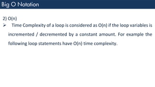 2) O(n)
➢ Time Complexity of a loop is considered as O(n) if the loop variables is
incremented / decremented by a constant amount. For example the
following loop statements have O(n) time complexity.
 