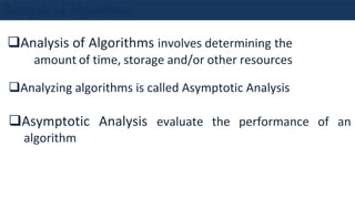❑Analysis of Algorithms involves determining the
amount of time, storage and/or other resources
❑Analyzing algorithms is called Asymptotic Analysis
❑Asymptotic Analysis evaluate the performance of an
algorithm
 