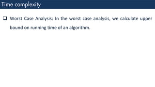 ❑ Worst Case Analysis: In the worst case analysis, we calculate upper
bound on running time of an algorithm.
 