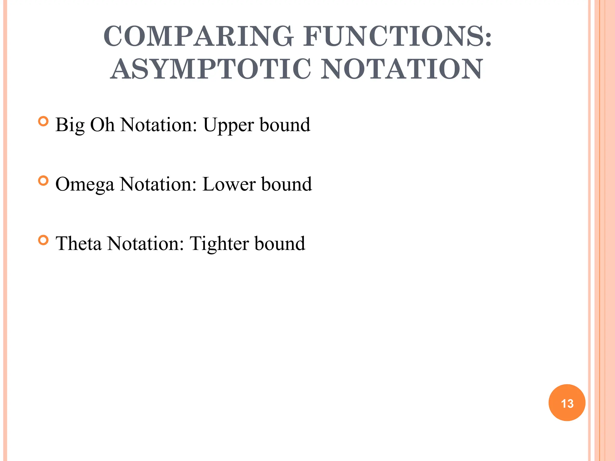 COMPARING FUNCTIONS:
ASYMPTOTIC NOTATION
 Big Oh Notation: Upper bound
 Omega Notation: Lower bound
 Theta Notation: Tighter bound
13
 