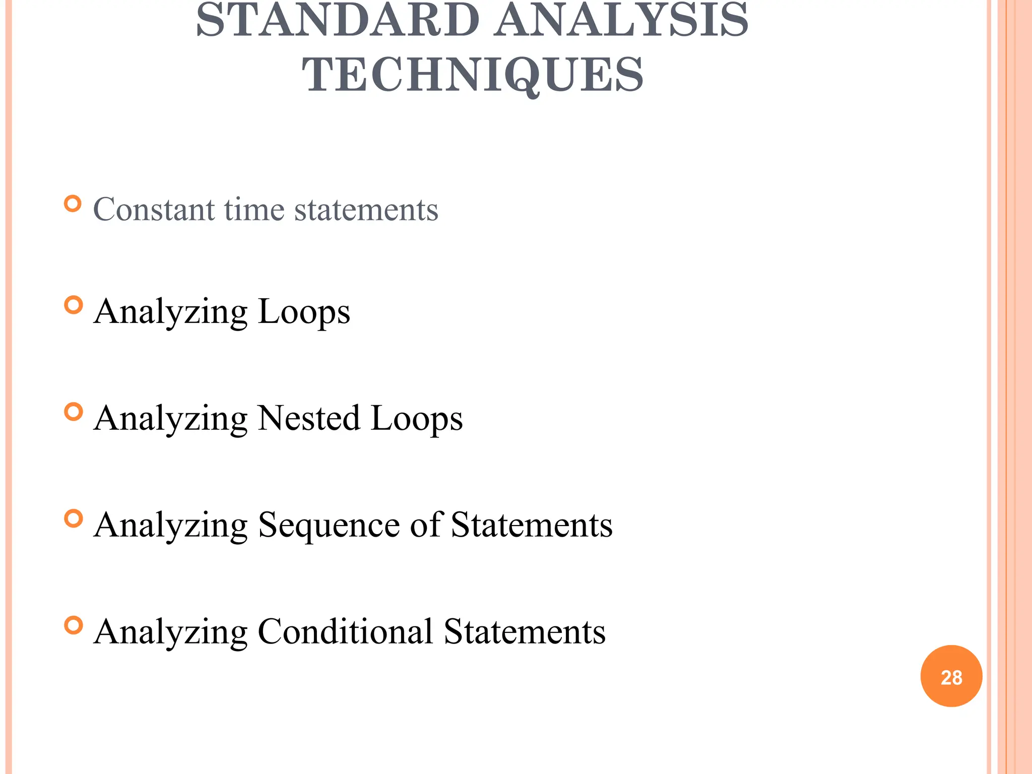 STANDARD ANALYSIS
TECHNIQUES
 Constant time statements
 Analyzing Loops
 Analyzing Nested Loops
 Analyzing Sequence of Statements
 Analyzing Conditional Statements
28
 