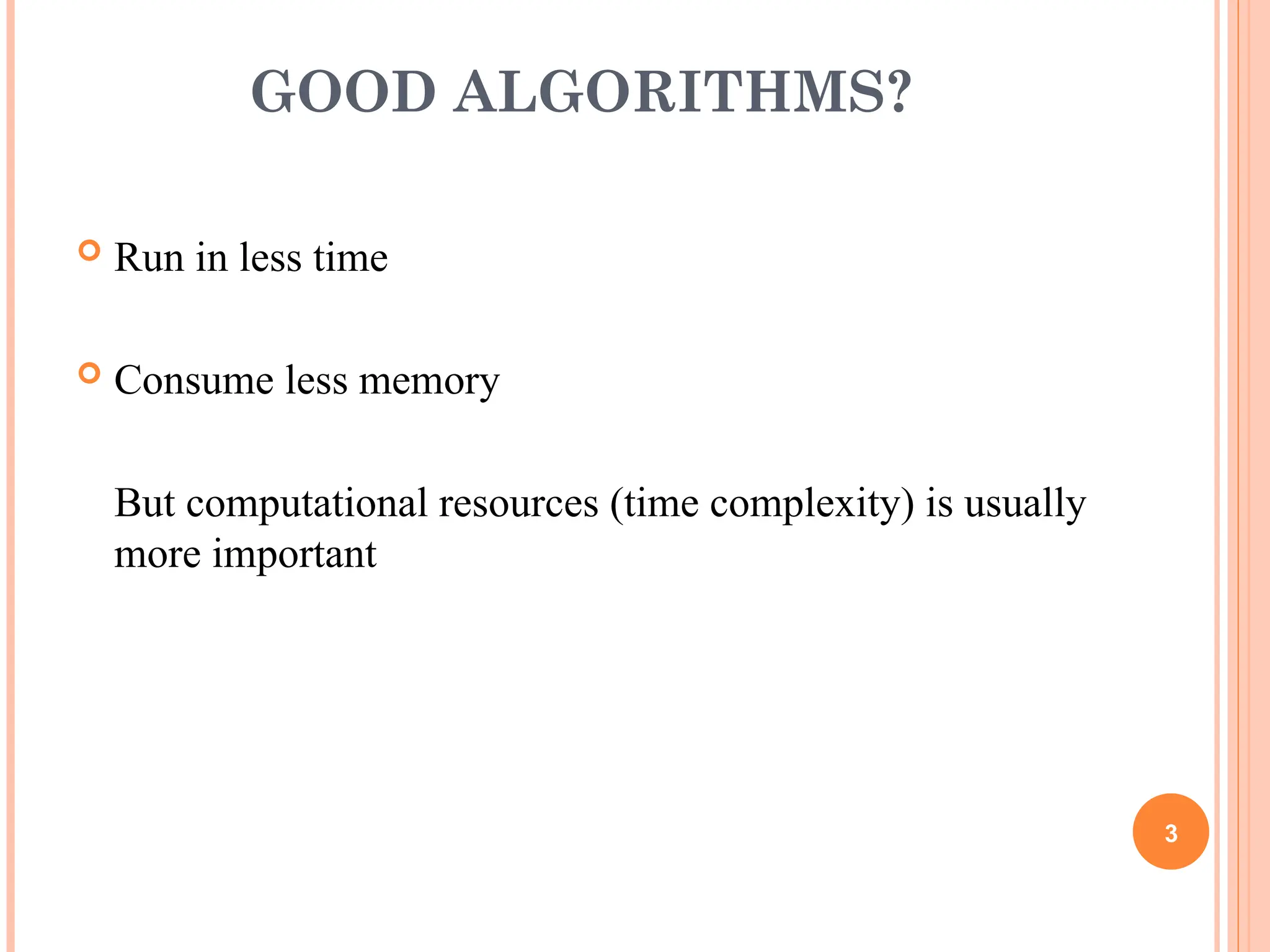 GOOD ALGORITHMS?
 Run in less time
 Consume less memory
But computational resources (time complexity) is usually
more important
3
 