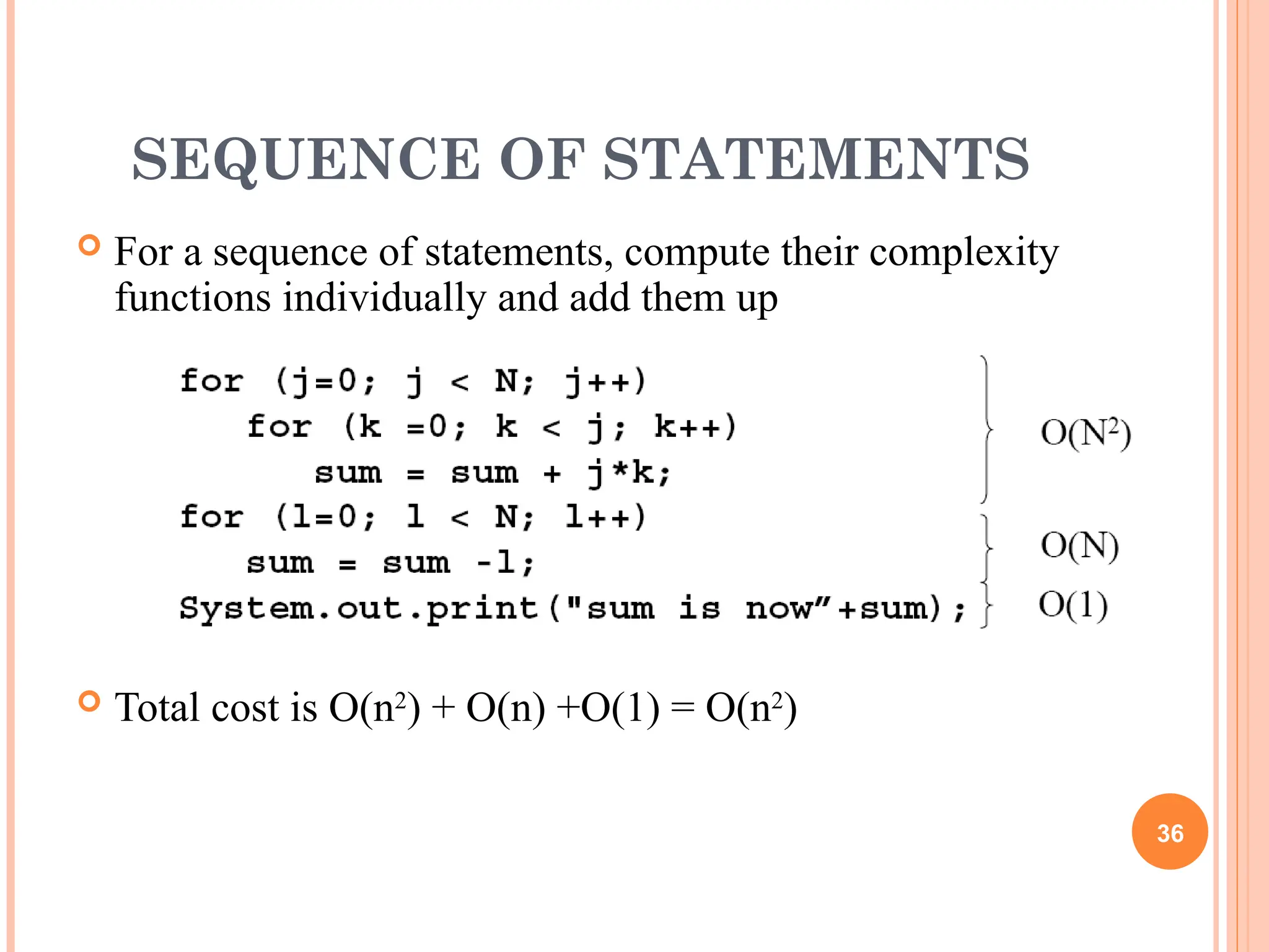 SEQUENCE OF STATEMENTS
 For a sequence of statements, compute their complexity
functions individually and add them up
 Total cost is O(n2
) + O(n) +O(1) = O(n2
)
36
 