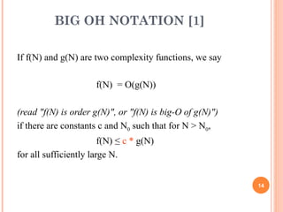 BIG OH NOTATION [1]
If f(N) and g(N) are two complexity functions, we say
f(N) = O(g(N))
(read "f(N) is order g(N)", or "f(N) is big-O of g(N)")
if there are constants c and N0 such that for N > N0,
f(N) ≤ c * g(N)
for all sufficiently large N.
14
 