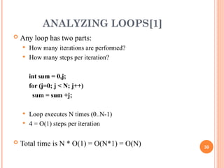 ANALYZING LOOPS[1]
 Any loop has two parts:
 How many iterations are performed?
 How many steps per iteration?
int sum = 0,j;
for (j=0; j < N; j++)
sum = sum +j;
 Loop executes N times (0..N-1)
 4 = O(1) steps per iteration
 Total time is N * O(1) = O(N*1) = O(N) 30
 