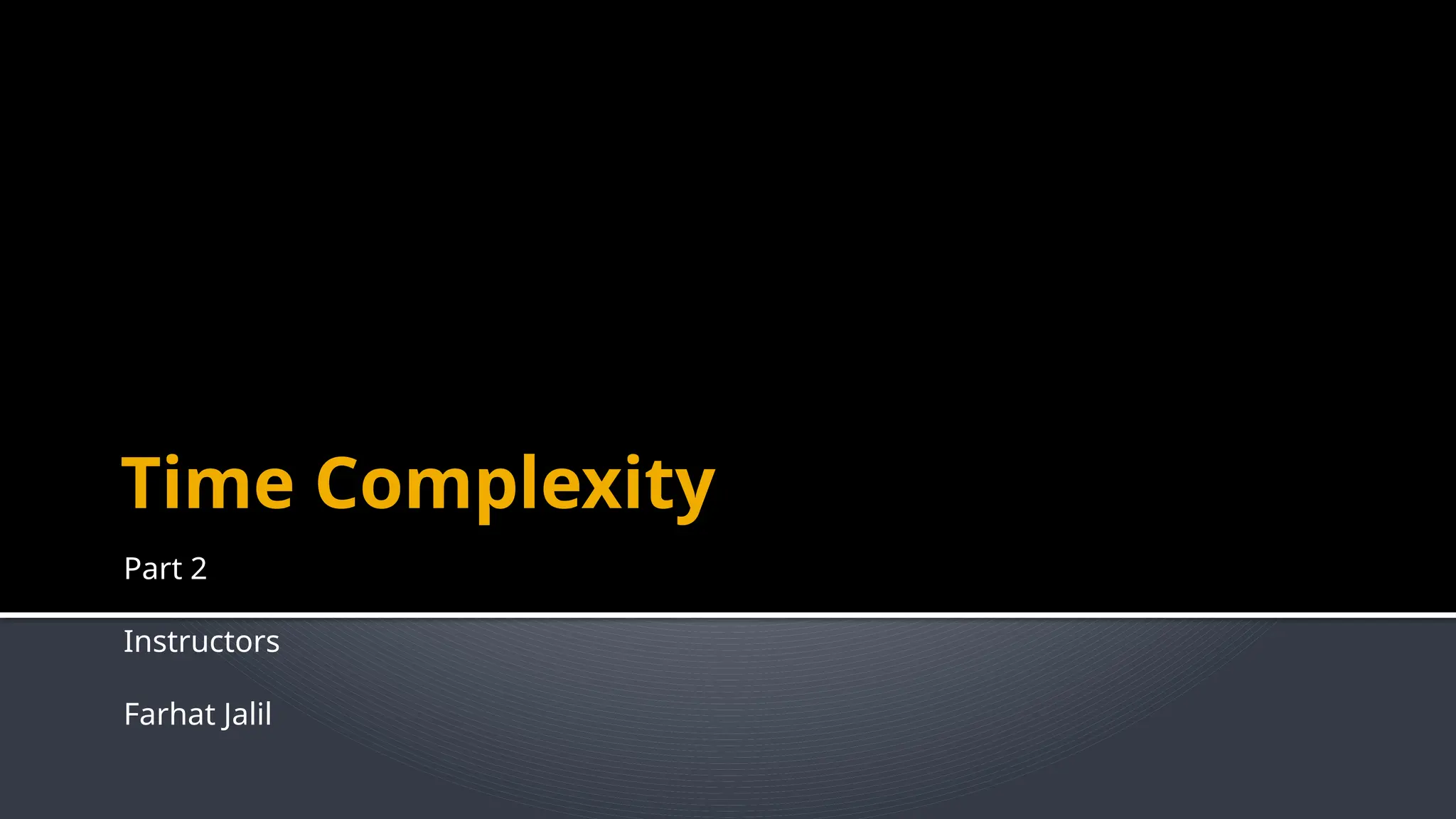 Time Complexity
Part 2
Instructors
Farhat Jalil
 