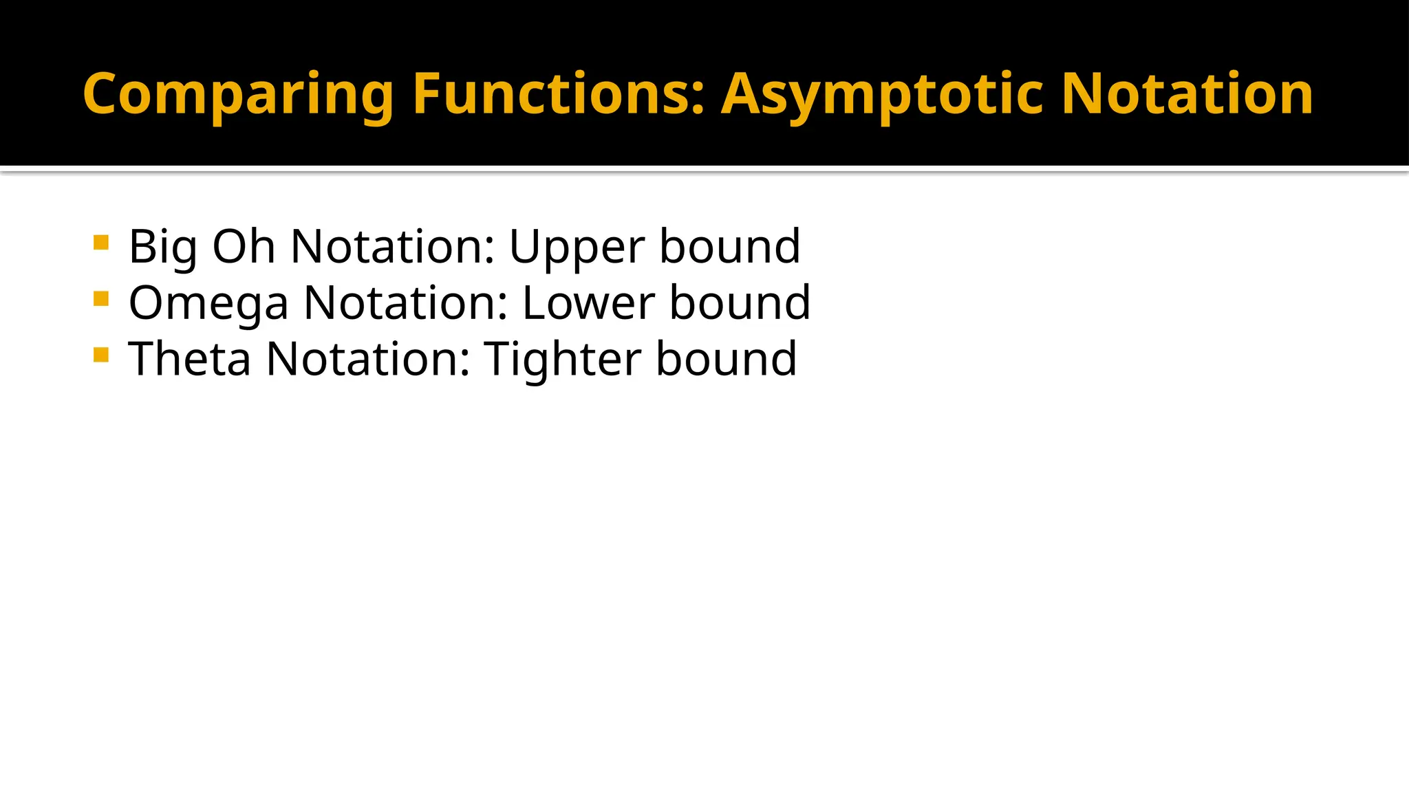 Comparing Functions: Asymptotic Notation
 Big Oh Notation: Upper bound
 Omega Notation: Lower bound
 Theta Notation: Tighter bound
 