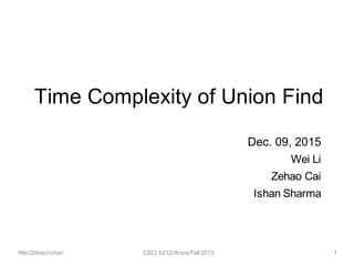 Dec. 09, 2015
Wei Li
Zehao Cai
Ishan Sharma
Time Complexity of Union Find
1Wei/Zehao/Ishan CSCI 6212/Arora/Fall 2015
 