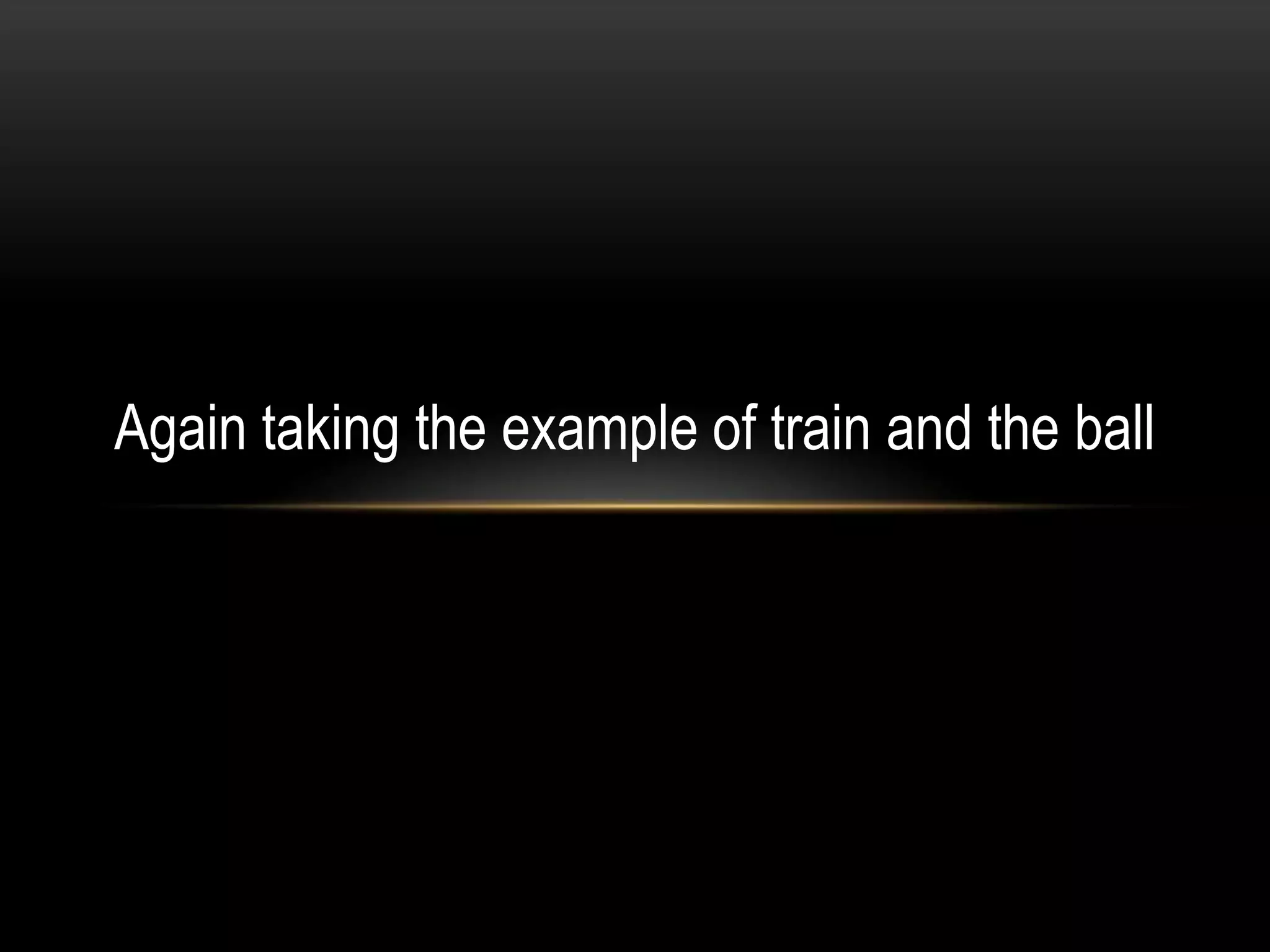 Again taking the example of train and the ball
 